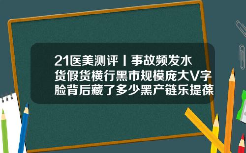 21医美测评丨事故频发水货假货横行黑市规模庞大V字脸背后藏了多少黑产链乐提葆瘦脸针价格是多少