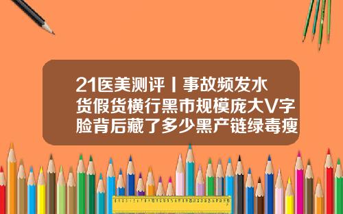 21医美测评丨事故频发水货假货横行黑市规模庞大V字脸背后藏了多少黑产链绿毒瘦脸针一次性可以打多少剂量