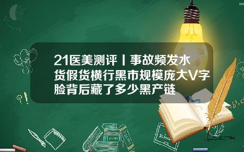 21医美测评丨事故频发水货假货横行黑市规模庞大V字脸背后藏了多少黑产链