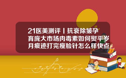 21医美测评丨抗衰除皱孕育庞大市场肉毒素如何熨平岁月痕迹打完瘦脸针怎么样快点失效