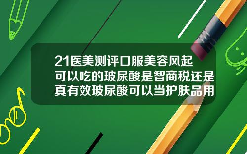 21医美测评口服美容风起可以吃的玻尿酸是智商税还是真有效玻尿酸可以当护肤品用吗