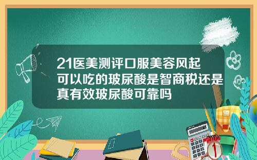 21医美测评口服美容风起可以吃的玻尿酸是智商税还是真有效玻尿酸可靠吗
