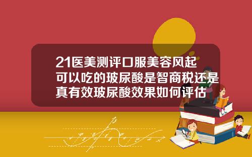 21医美测评口服美容风起可以吃的玻尿酸是智商税还是真有效玻尿酸效果如何评估