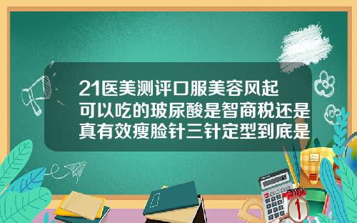 21医美测评口服美容风起可以吃的玻尿酸是智商税还是真有效瘦脸针三针定型到底是不是真的