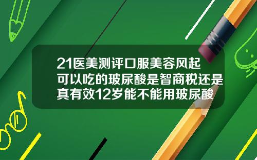21医美测评口服美容风起可以吃的玻尿酸是智商税还是真有效12岁能不能用玻尿酸护肤品呢