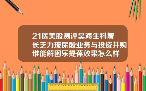 21医美股测评昊海生科增长乏力玻尿酸业务与投资并购谁能解困乐提葆效果怎么样