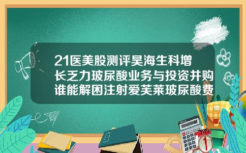 21医美股测评昊海生科增长乏力玻尿酸业务与投资并购谁能解困注射爱芙莱玻尿酸费用