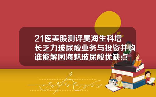 21医美股测评昊海生科增长乏力玻尿酸业务与投资并购谁能解困海魅玻尿酸优缺点
