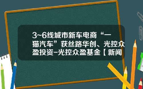 3~6线城市新车电商“一猫汽车”获丝路华创、光控众盈投资-光控众盈基金【新闻】.