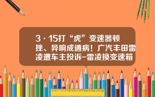 3·15打“虎”变速器顿挫、异响成通病！广汽丰田雷凌遭车主投诉-雷凌换变速箱多少钱【新闻】.
