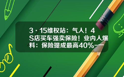 3·15维权站：气人！4S店买车强卖保险！业内人爆料：保险提成最高40%-一个车险挣多少提成【新闻】.