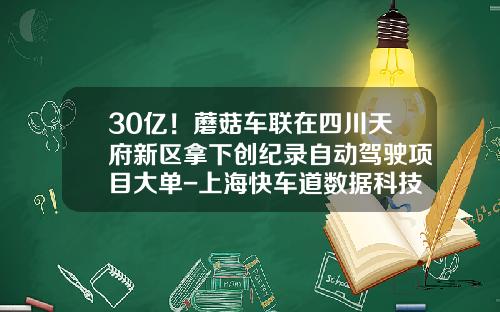30亿！蘑菇车联在四川天府新区拿下创纪录自动驾驶项目大单-上海快车道数据科技有限公司【新闻】.