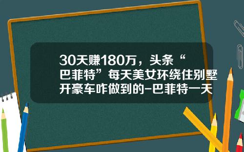 30天赚180万，头条“巴菲特”每天美女环绕住别墅开豪车咋做到的-巴菲特一天赚多少钱【新闻】.