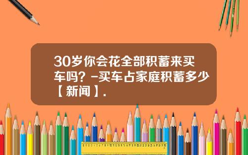 30岁你会花全部积蓄来买车吗？-买车占家庭积蓄多少【新闻】.