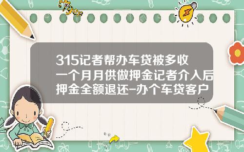 315记者帮办车贷被多收一个月月供做押金记者介入后押金全额退还-办个车贷客户经理送多少礼【新闻】.