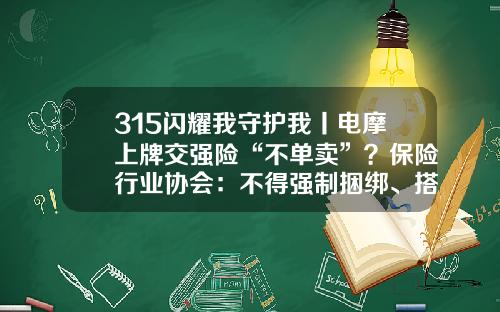 315闪耀我守护我丨电摩上牌交强险“不单卖”？保险行业协会：不得强制捆绑、搭售商业险-车子没上牌可以走保险公司【新闻】.