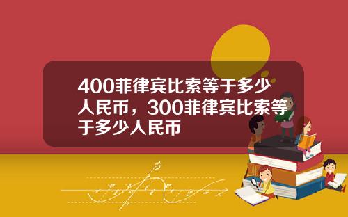 400菲律宾比索等于多少人民币，300菲律宾比索等于多少人民币