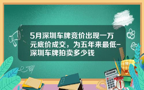 5月深圳车牌竞价出现一万元底价成交，为五年来最低-深圳车牌拍卖多少钱