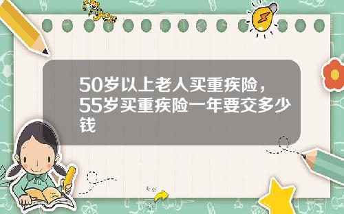 50岁以上老人买重疾险，55岁买重疾险一年要交多少钱