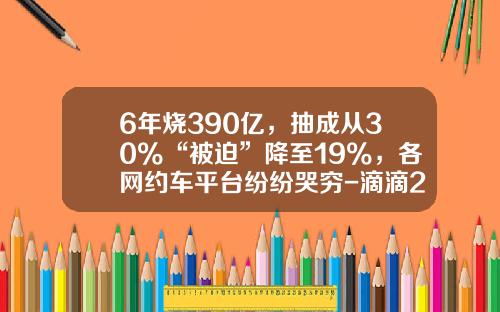 6年烧390亿，抽成从30%“被迫”降至19%，各网约车平台纷纷哭穷-滴滴2015烧了多少钱