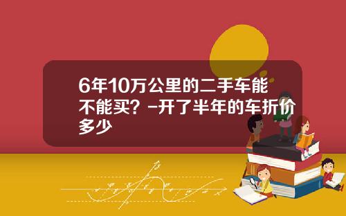 6年10万公里的二手车能不能买？-开了半年的车折价多少