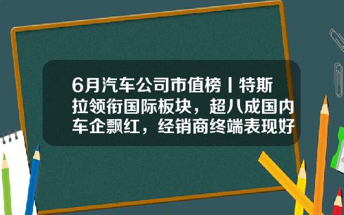 6月汽车公司市值榜丨特斯拉领衔国际板块，超八成国内车企飘红，经销商终端表现好于预期-大众汽车股票代码是多少