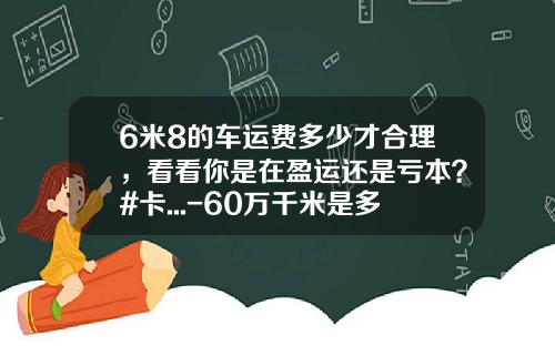 6米8的车运费多少才合理，看看你是在盈运还是亏本？#卡...-60万千米是多少公里