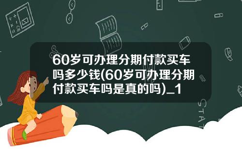 60岁可办理分期付款买车吗多少钱(60岁可办理分期付款买车吗是真的吗)_1
