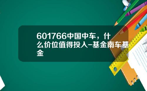 601766中国中车，什么价位值得投入-基金南车基金