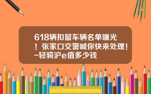 618辆扣留车辆名单曝光！张家口交警喊你快来处理！-轻骑沪e值多少钱