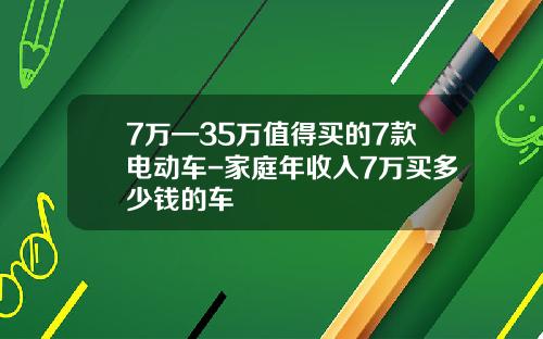 7万—35万值得买的7款电动车-家庭年收入7万买多少钱的车