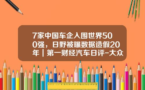 7家中国车企入围世界500强，日野被曝数据造假20年｜第一财经汽车日评-大众在中国有多少造假