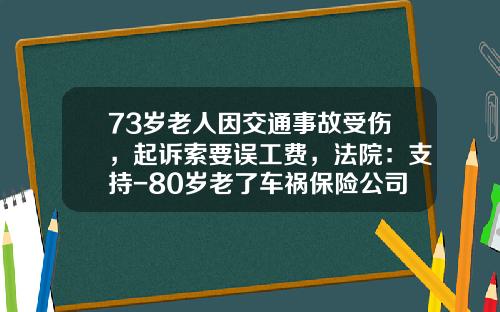 73岁老人因交通事故受伤，起诉索要误工费，法院：支持-80岁老了车祸保险公司怎样赔付