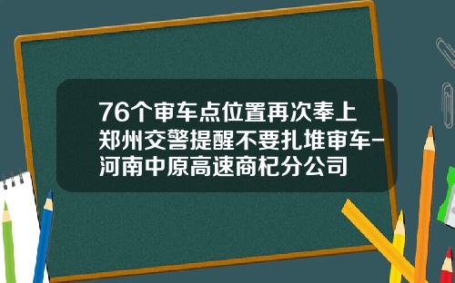 76个审车点位置再次奉上郑州交警提醒不要扎堆审车-河南中原高速商杞分公司