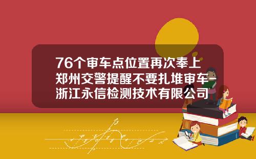76个审车点位置再次奉上郑州交警提醒不要扎堆审车-浙江永信检测技术有限公司
