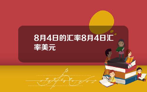 8月4日的汇率8月4日汇率美元