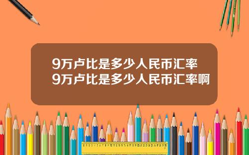 9万卢比是多少人民币汇率9万卢比是多少人民币汇率啊