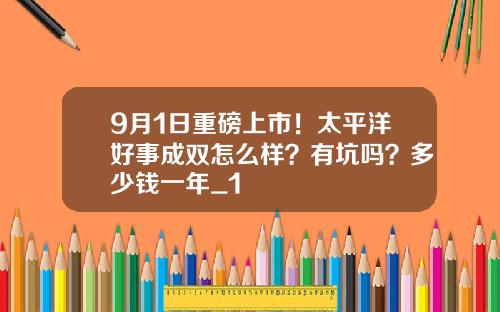 9月1日重磅上市！太平洋好事成双怎么样？有坑吗？多少钱一年_1