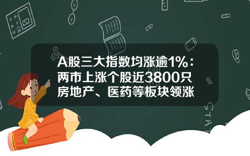 A股三大指数均涨逾1%：两市上涨个股近3800只 房地产、医药等板块领涨