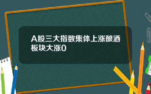 A股三大指数集体上涨酿酒板块大涨0
