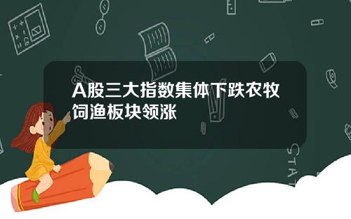 A股三大指数集体下跌农牧饲渔板块领涨