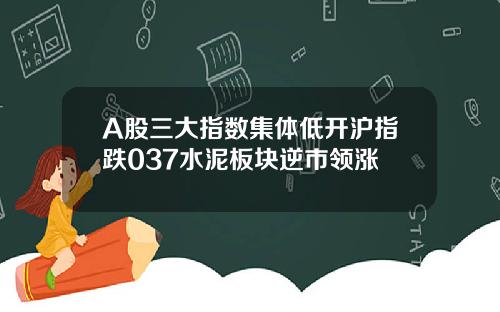 A股三大指数集体低开沪指跌037水泥板块逆市领涨