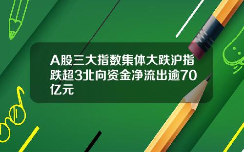 A股三大指数集体大跌沪指跌超3北向资金净流出逾70亿元