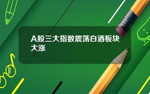 A股三大指数震荡白酒板块大涨