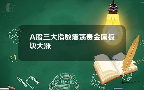 A股三大指数震荡贵金属板块大涨