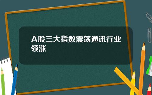 A股三大指数震荡通讯行业领涨