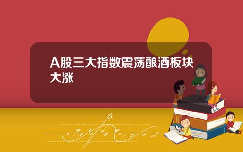 A股三大指数震荡酿酒板块大涨