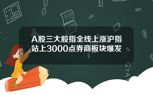 A股三大股指全线上涨沪指站上3000点券商板块爆发
