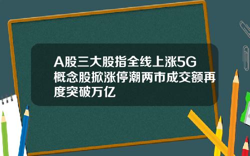 A股三大股指全线上涨5G概念股掀涨停潮两市成交额再度突破万亿