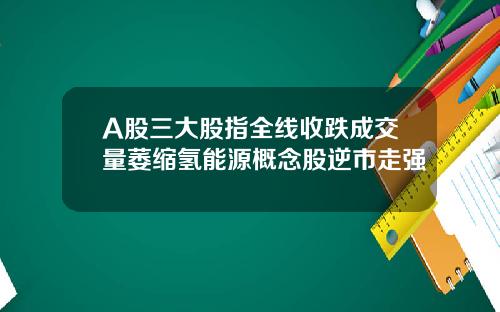 A股三大股指全线收跌成交量萎缩氢能源概念股逆市走强